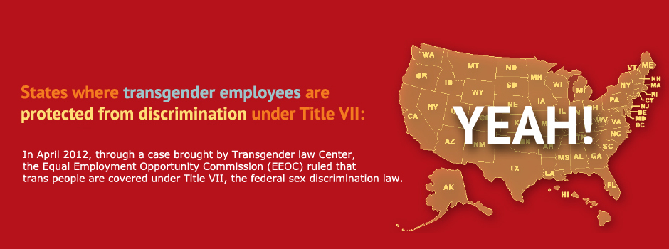 States where transgender employees are protected from discrimination under Title VII: All (map of the United States with "YEAH!" on top of it)

In April 2012, through a case brough by Transgender Law Center, the Equal Employment Opportunity Commission (EEOC) rules that trans people are covered under Title VII, the federal sex discrimination law.