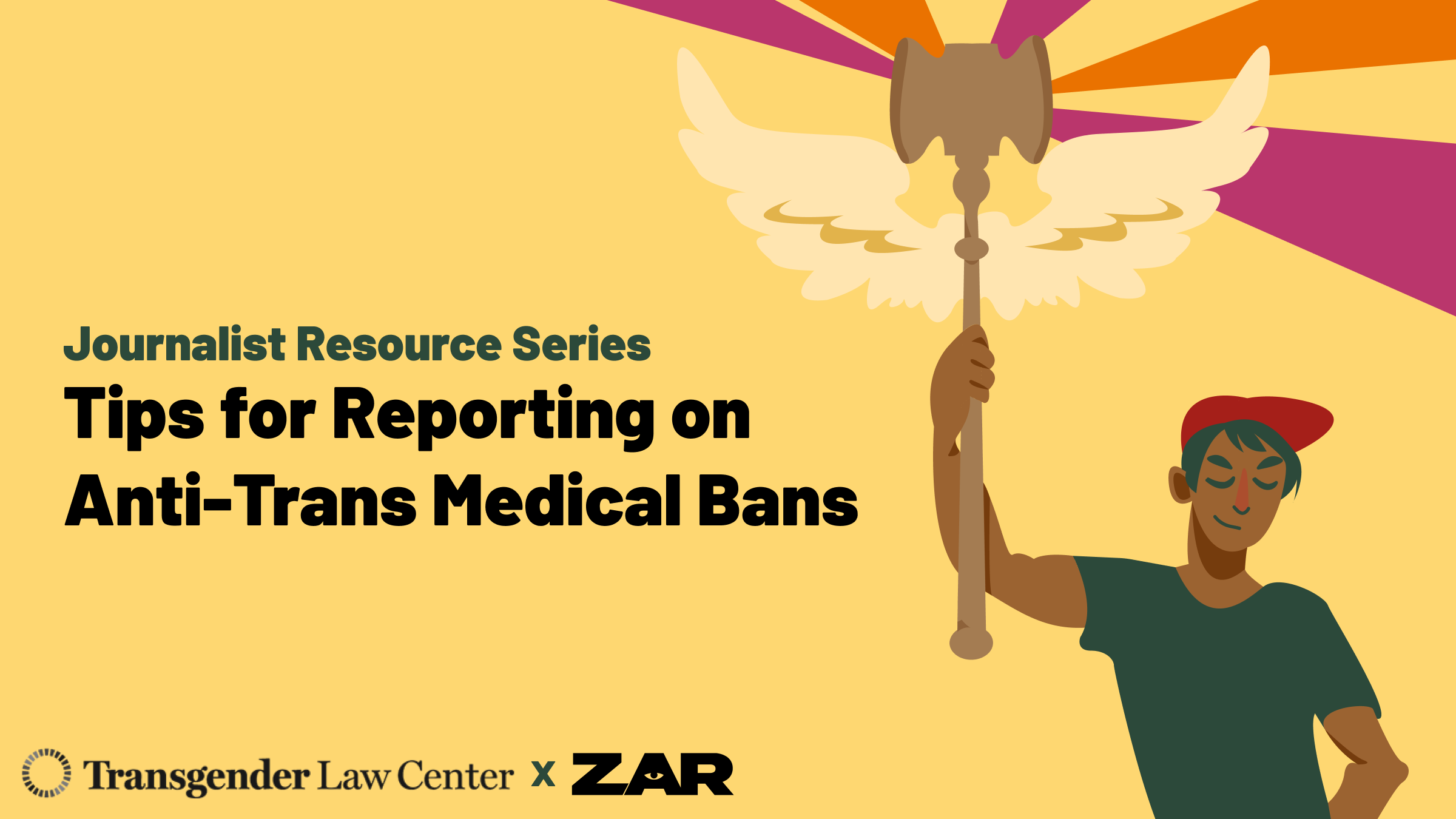 Illustrated image of a person holding a winged staff. Text reads: Journalist Resource Series Tips for Reporting on Anti-Trans Medical Bans. Branded with the logos for Transgender Law Center and Zar
